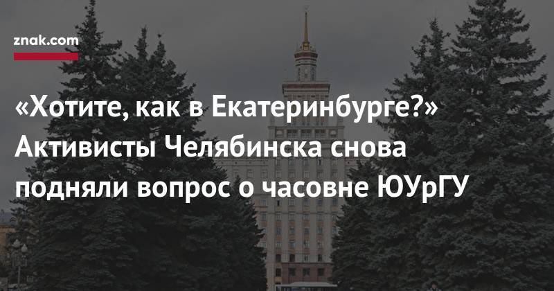 «Хотите, как в&nbsp;Екатеринбурге?» Активисты Челябинска снова подняли вопрос о&nbsp;часовне ЮУрГУ - znak.com - Россия - Екатеринбург - Челябинск