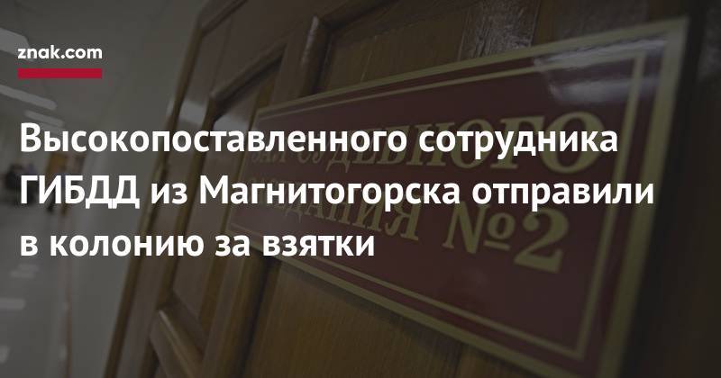 Высокопоставленного сотрудника ГИБДД из&nbsp;Магнитогорска отправили в&nbsp;колонию за&nbsp;взятки - znak.com - Магнитогорск