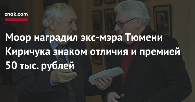 Владимир Якушев - Моор наградил экс-мэра Тюмени Киричука знаком отличия и&nbsp;премией 50 тыс. рублей - znak.com - Тюменская обл.