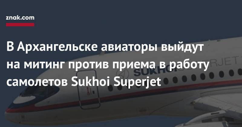 В&nbsp;Архангельске авиаторы выйдут на&nbsp;митинг против приема в&nbsp;работу самолетов Sukhoi Superjet - znak.com - Архангельск - окр.Ненецкий - Архангельская обл.
