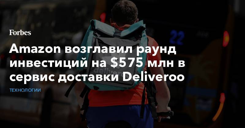 Morgan Stanley - Amazon возглавил раунд инвестиций на $575 млн в сервис доставки Deliveroo - forbes.ru - Лондон