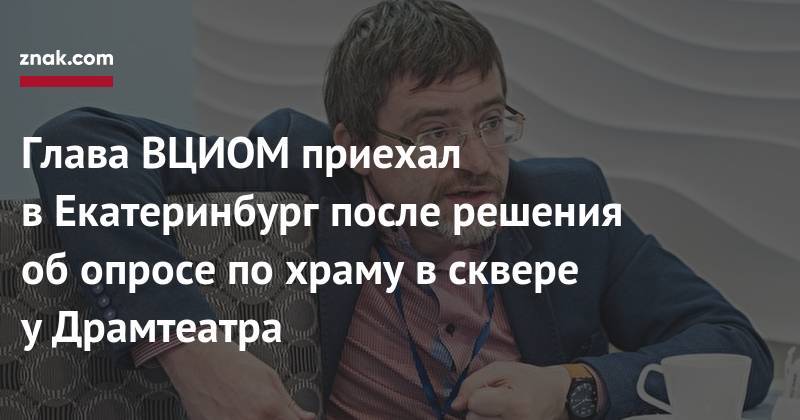 Владимир Путин - Александр Высокинский - Валерий Федоров - Глава ВЦИОМ приехал в&nbsp;Екатеринбург после решения об&nbsp;опросе по&nbsp;храму в&nbsp;сквере у&nbsp;Драмтеатра - znak.com - Россия - Екатеринбург - Уральск