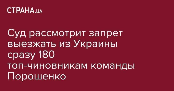 Петр Порошенко - Суд рассмотрит запрет выезжать из Украины сразу 180 топ-чиновникам команды Порошенко - strana.ua - Украина - Киев