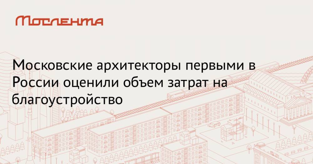 Московские архитекторы первыми в России оценили объем затрат на благоустройство - moslenta.ru - Россия - Воронеж - Тула - Нижний Новгород - Астрахань