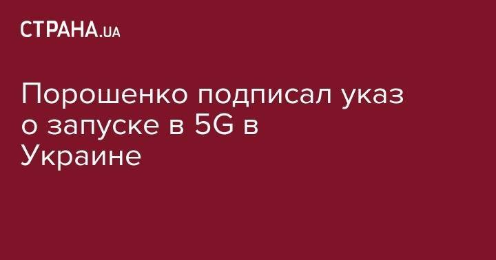 Петр Порошенко - Порошенко подписал указ о запуске в 5G в Украине - strana.ua - Украина