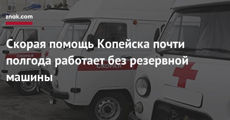 Александр Осипов - Скорая помощь Копейска почти полгода работает без резервной машины - znak.com - Копейск