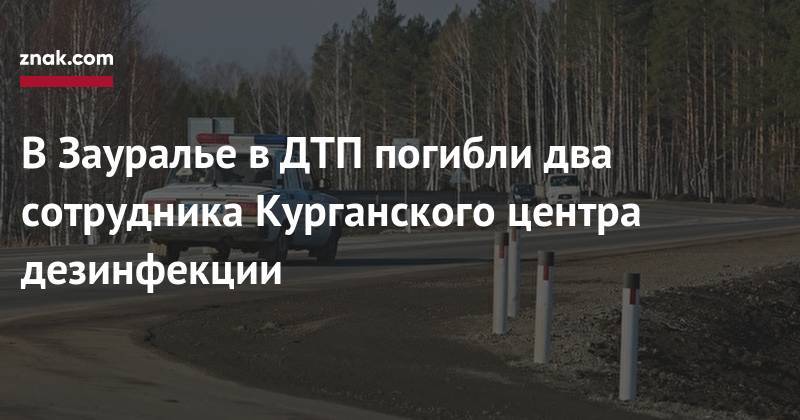 В&nbsp;Зауралье в&nbsp;ДТП погибли два сотрудника Курганского центра дезинфекции - znak.com - Астрахань - Курганская обл. - с. Кетово