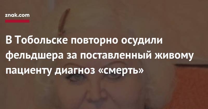 В&nbsp;Тобольске повторно осудили фельдшера за&nbsp;поставленный живому пациенту диагноз «смерть» - znak.com - Россия - Тобольск