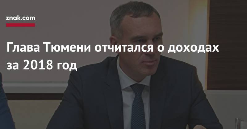 Глава Тюмени отчитался о&nbsp;доходах за&nbsp;2018 год - znak.com - Тюмень