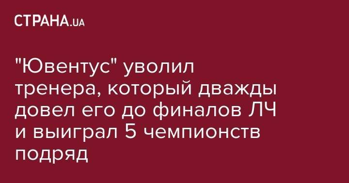 Андреа Аньелли - "Ювентус" уволил тренера, который дважды довел его до финалов ЛЧ и выиграл 5 чемпионств подряд - strana.ua - Италия