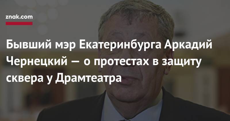 Владимир Путин - Александр Высокинский - Аркадий Чернецкий - Бывший мэр Екатеринбурга Аркадий Чернецкий&nbsp;— о&nbsp;протестах в&nbsp;защиту сквера у&nbsp;Драмтеатра - znak.com - Россия - Екатеринбург