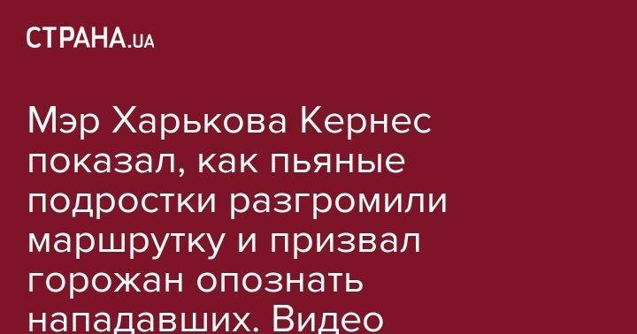 Геннадий Кернес - Мэр Харькова Кернес показал, как пьяные подростки разгромили маршрутку и призвал горожан опознать нападавших. Видео - strana.ua - Киев - Харьков