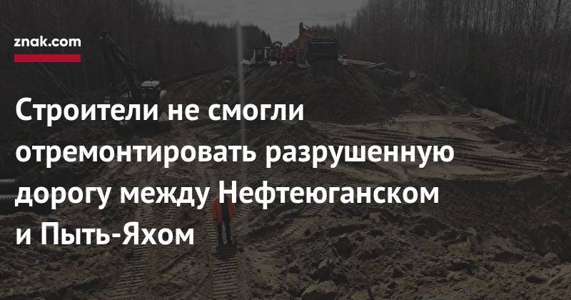 Строители не&nbsp;смогли отремонтировать разрушенную дорогу между Нефтеюганском и&nbsp;Пыть-Яхом - znak.com - Югра - Нефтеюганск