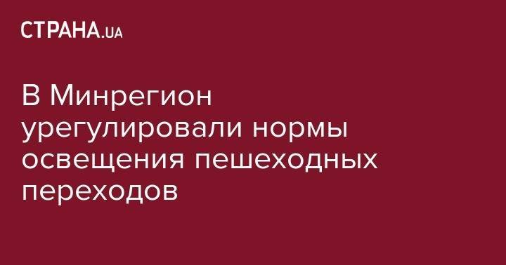 В Минрегион урегулировали нормы освещения пешеходных переходов - strana.ua - Украина