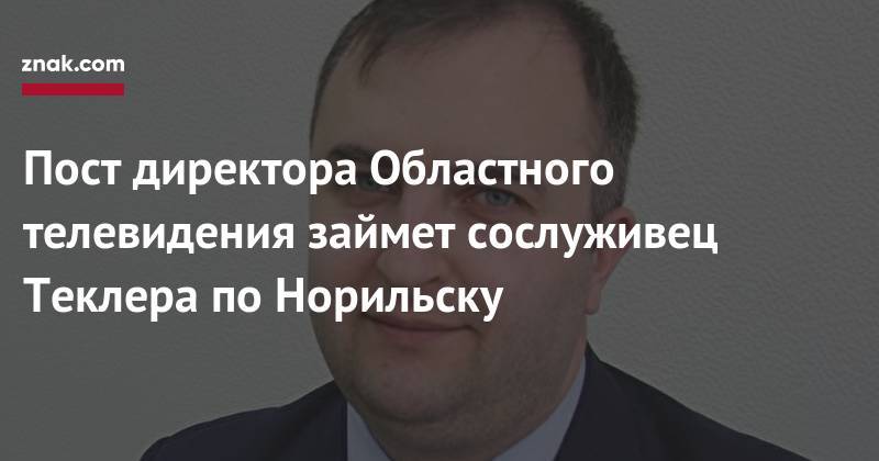 Алексей Текслер - Пост директора Областного телевидения займет сослуживец Теклера по&nbsp;Норильску - znak.com - Челябинская обл. - Красноярск - Норильск