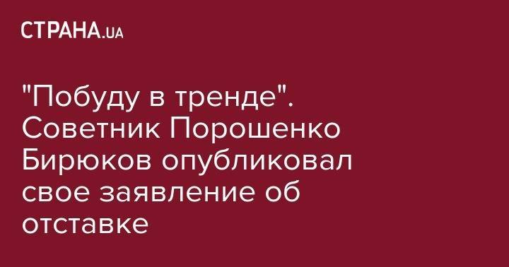 Юрий Бирюков - Богдан Хмельницкий - Степан Полторак - "Побуду в тренде". Советник Порошенко Бирюков опубликовал свое заявление об отставке - strana.ua - Украина