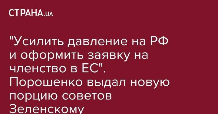 Владимир Зеленский - Петр Порошенко - "Усилить давление на РФ и оформить заявку на членство в ЕС". Порошенко выдал новую порцию советов Зеленскому - strana.ua - Россия - Украина - Киев