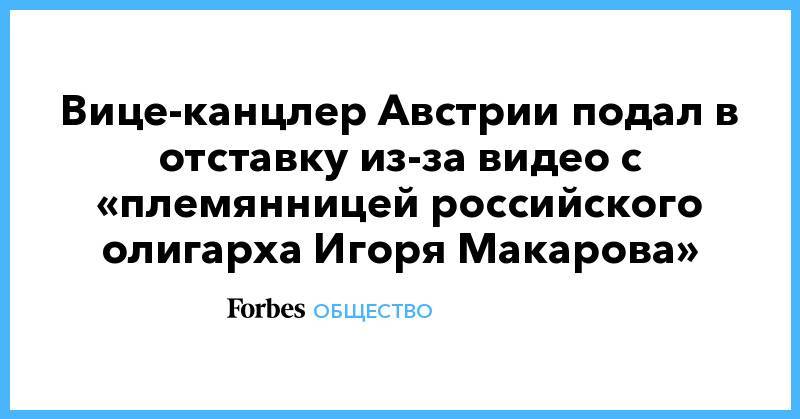 Штрахе Хайнц-Кристиан - Вице-канцлер Австрии подал в отставку из-за видео с «племянницей российского олигарха Игоря Макарова» - forbes.ru - Австрия - Германия