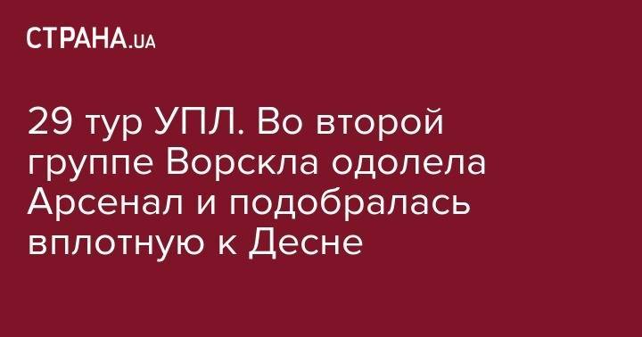 29 тур УПЛ. Во второй группе Ворскла одолела Арсенал и подобралась вплотную к Десне - strana.ua - Киев - Полтава