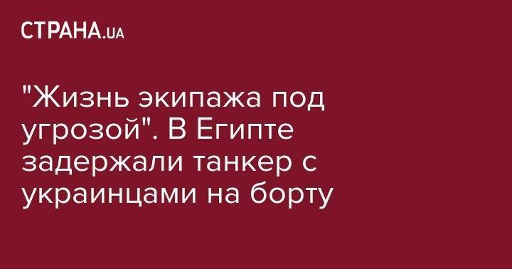 "Жизнь экипажа под угрозой". В Египте задержали танкер с украинцами на борту - strana.ua - Египет