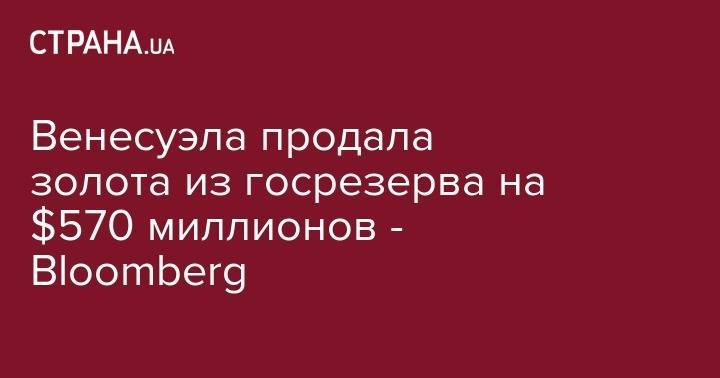 Николас Мадуро - Венесуэла продала золота из госрезерва на $570 миллионов - Bloomberg - strana.ua - Турция - Венесуэла - Эмираты