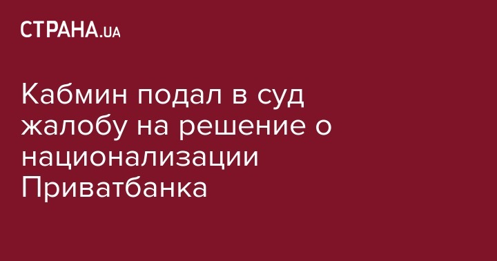 Игорь Коломойский - Кабмин подал в суд жалобу на решение о национализации Приватбанка - strana.ua - Украина