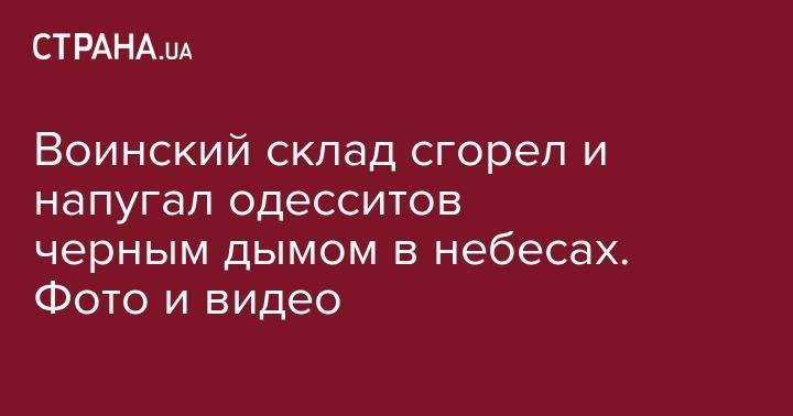 Воинский склад сгорел и напугал одесситов черным дымом в небесах. Фото и видео - strana.ua - Одесса - Одесская обл. - Odessa