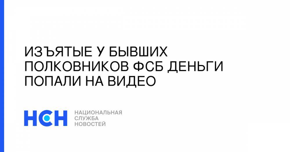 Кирилл Черкалин - Изъятые у бывших полковников ФСБ деньги попали на видео - nsn.fm