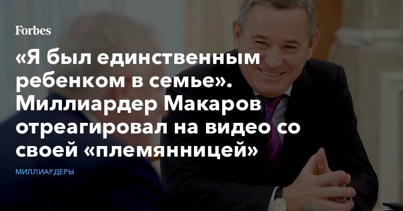 Игорь Макаров - «Я был единственным ребенком в семье». Миллиардер Макаров отреагировал на видео со своей «племянницей» - forbes.ru - Россия