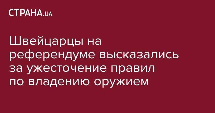 Швейцарцы на референдуме высказались за ужесточение правил по владению оружием - strana.ua - Швейцария - Франция