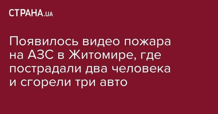 Появилось видео пожара на АЗС в Житомире, где пострадали два человека и сгорели три авто - strana.ua - Украина - Житомирская обл. - Житомир
