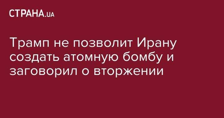 Дональд Трамп - Трамп не позволит Ирану создать атомную бомбу и заговорил о вторжении - strana.ua - США - Иран - Тегеран