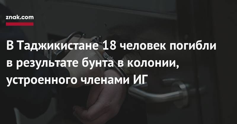 В&nbsp;Таджикистане 18 человек погибли в&nbsp;результате бунта в&nbsp;колонии, устроенного членами ИГ - znak.com - Россия - Душанбе - Таджикистан