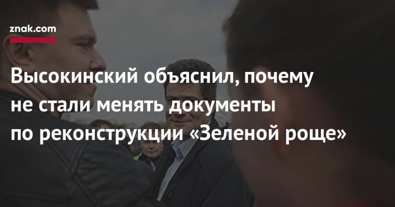 Александр Высокинский - Высокинский объяснил, почему не&nbsp;стали менять документы по&nbsp;реконструкции Зеленой Рощи - znak.com - Екатеринбург