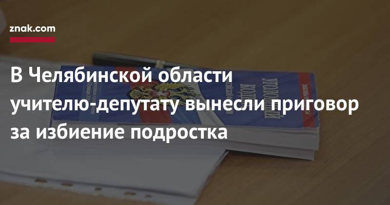 Наталья Мамаева - В&nbsp;Челябинской области учителю-депутату вынесли приговор за&nbsp;избиение подростка - znak.com - Россия