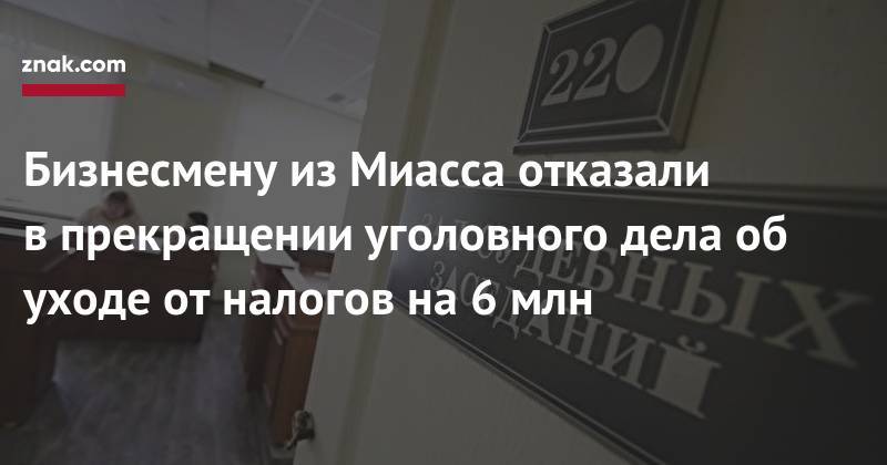 Наталья Мамаева - Бизнесмену из&nbsp;Миасса отказали в&nbsp;прекращении уголовного дела об уходе от налогов на&nbsp;6 млн - znak.com - Челябинская обл. - Челябинск - Миасс