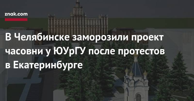 В&nbsp;Челябинске заморозили проект часовни у&nbsp;ЮУрГУ после протестов в&nbsp;Екатеринбурге - znak.com - Екатеринбург - Челябинск