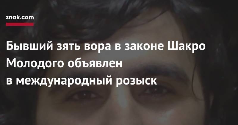 Бывший зять вора в&nbsp;законе Шакро Молодого объявлен в&nbsp;международный розыск - znak.com - Москва - Московская обл. - респ. Татарстан - Тверь - Приморье край