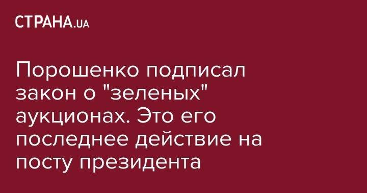 Петр Порошенко - Порошенко подписал закон о "зеленых" аукционах. Это его последнее действие на посту президента - strana.ua - Украина