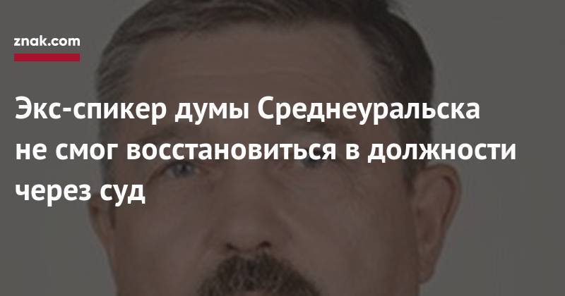 Экс-спикер думы Среднеуральска не&nbsp;смог восстановиться в&nbsp;должности через суд - znak.com - Среднеуральск