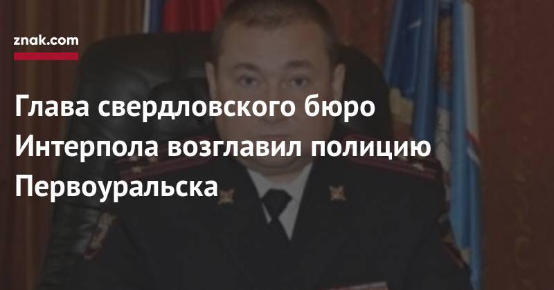 Глава свердловского бюро Интерпола возглавил полицию Первоуральска - znak.com - Россия - Свердловская обл. - Первоуральск