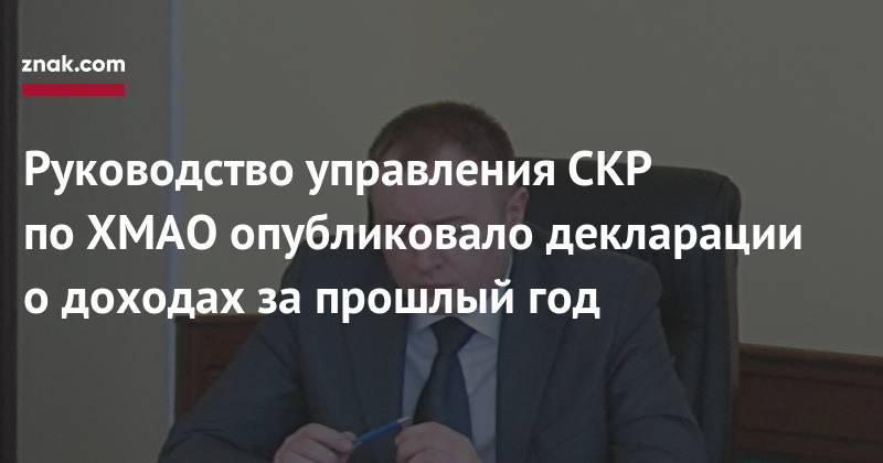 Руководство управления СКР по&nbsp;ХМАО опубликовало декларации о&nbsp;доходах за&nbsp;прошлый год - znak.com - Югра