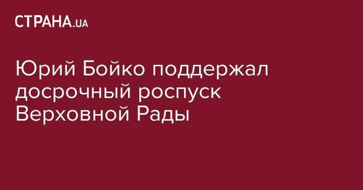 Владимир Зеленский - Юрий Бойко - Юрий Бойко поддержал досрочный роспуск Верховной Рады - strana.ua - Украина