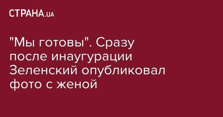 Владимир Зеленский - Петр Порошенко - "Мы готовы". Сразу после инаугурации Зеленский опубликовал фото с женой - strana.ua - Украина
