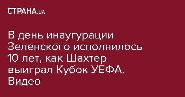 Владимир Зеленский - В день инаугурации Зеленского исполнилось 10 лет, как Шахтер выиграл Кубок УЕФА. Видео - strana.ua - Москва - Украина - Киев - Донецк - Стамбул - Donetsk