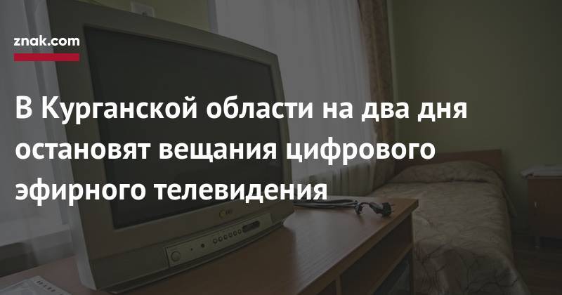 В&nbsp;Курганской области на&nbsp;два дня остановят вещания цифрового эфирного телевидения - znak.com - Курганская обл. - Курган