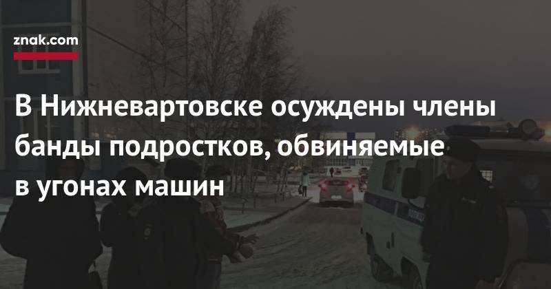 В&nbsp;Нижневартовске осуждены члены банды подростков, обвиняемые в&nbsp;угонах машин - znak.com - Югра - Нижневартовск