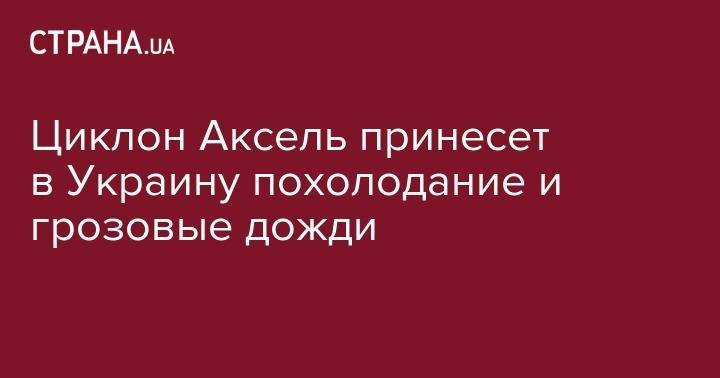 Наталья Диденко - Циклон Аксель принесет в Украину похолодание и грозовые дожди - strana.ua - Украина - Крым - Киевская обл. - Черниговская обл. - Винницкая обл. - Одесская обл. - Житомирская обл.