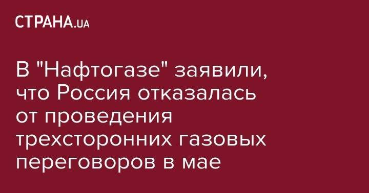 Юрий Витренко - В "Нафтогазе" заявили, что Россия отказалась от проведения трехсторонних газовых переговоров в мае - strana.ua - Украина - Дания