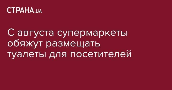 С августа супермаркеты обяжут размещать туалеты для посетителей - strana.ua - Украина